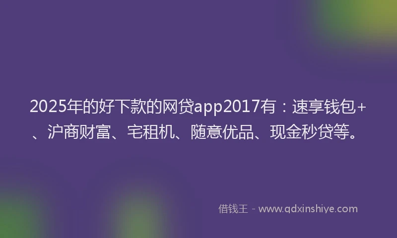 2025年的好下款的网贷app2017有：速享钱包+、沪商财富、宅租机、随意优品、现金秒贷等。