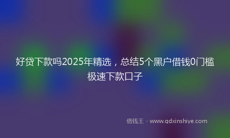 好贷下款吗2025年精选，总结5个黑户借钱0门槛极速下款口子