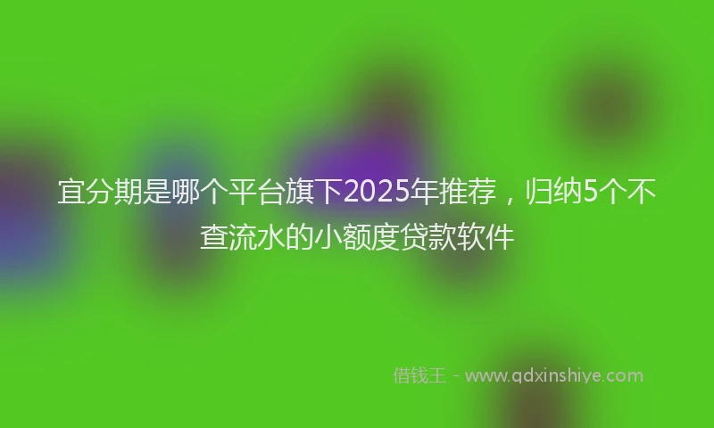 宜分期是哪个平台旗下2025年推荐，归纳5个不查流水的小额度贷款软件