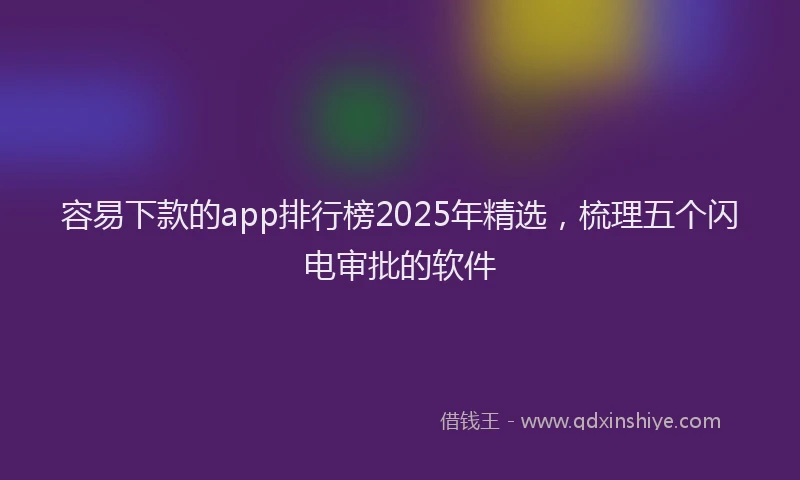 容易下款的app排行榜2025年精选，梳理五个闪电审批的软件