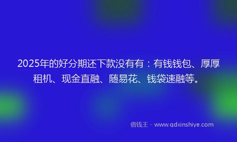 2025年的好分期还下款没有有：有钱钱包、厚厚租机、现金直融、随易花、钱袋速融等。