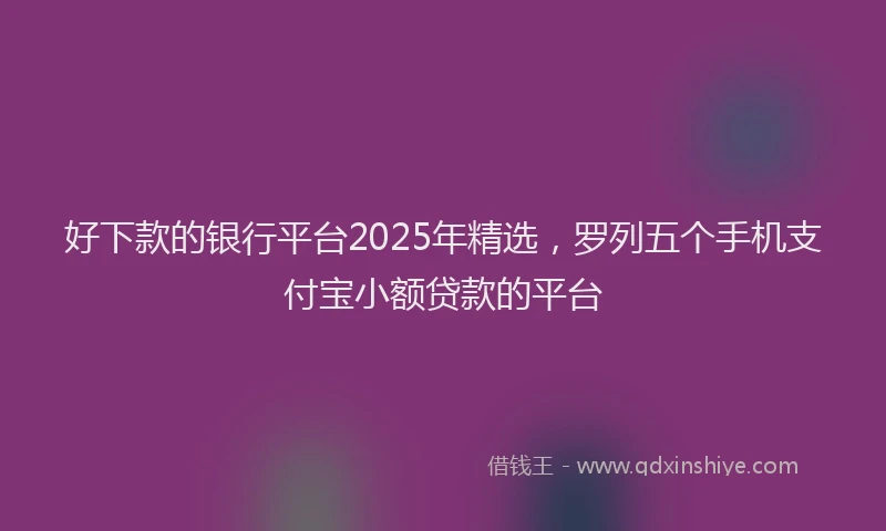 好下款的银行平台2025年精选，罗列五个手机支付宝小额贷款的平台