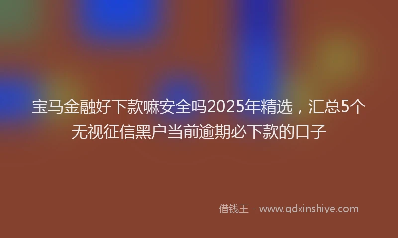 宝马金融好下款嘛安全吗2025年精选，汇总5个无视征信黑户当前逾期必下款的口子