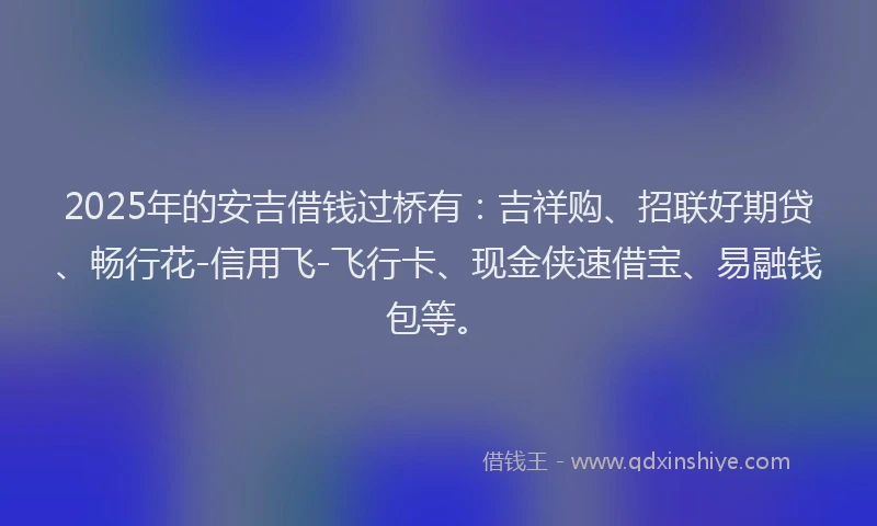 2025年的安吉借钱过桥有：吉祥购、招联好期贷、畅行花-信用飞-飞行卡、现金侠速借宝、易融钱包等。