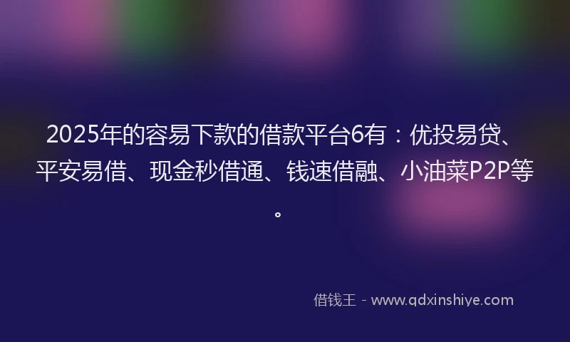 2025年的容易下款的借款平台6有：优投易贷、平安易借、现金秒借通、钱速借融、小油菜P2P等。