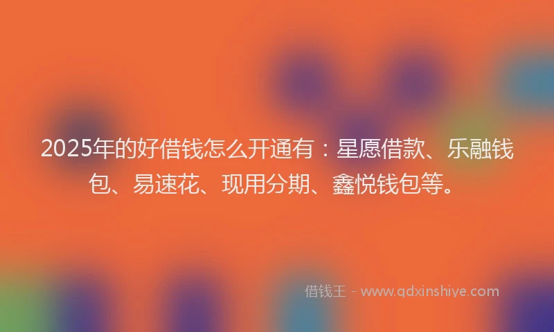 2025年的好借钱怎么开通有：星愿借款、乐融钱包、易速花、现用分期、鑫悦钱包等。