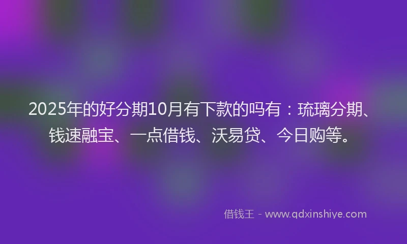 2025年的好分期10月有下款的吗有：琉璃分期、钱速融宝、一点借钱、沃易贷、今日购等。