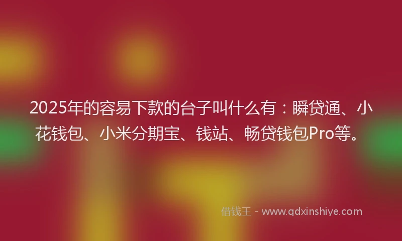 2025年的容易下款的台子叫什么有：瞬贷通、小花钱包、小米分期宝、钱站、畅贷钱包Pro等。