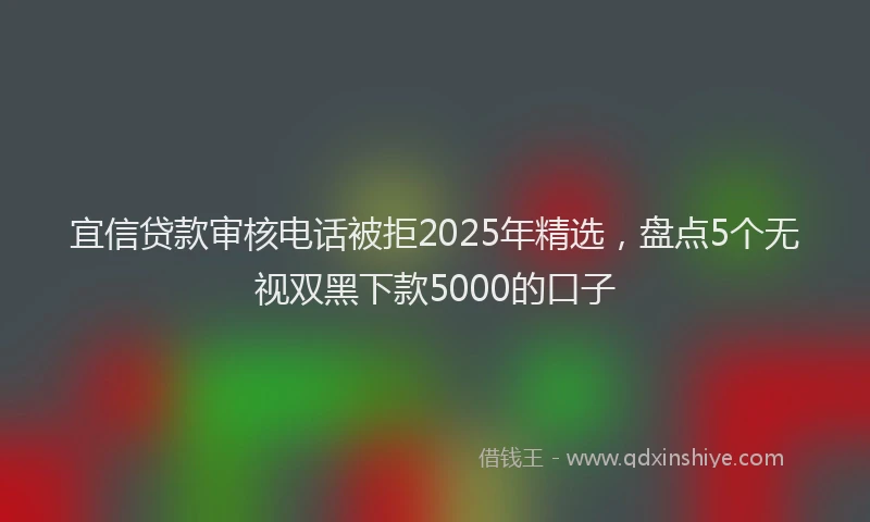 宜信贷款审核电话被拒2025年精选，盘点5个无视双黑下款5000的口子