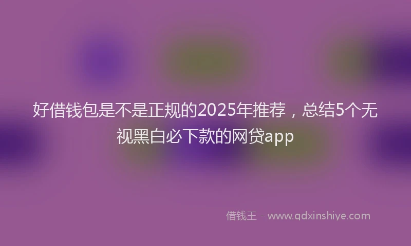 好借钱包是不是正规的2025年推荐，总结5个无视黑白必下款的网贷app