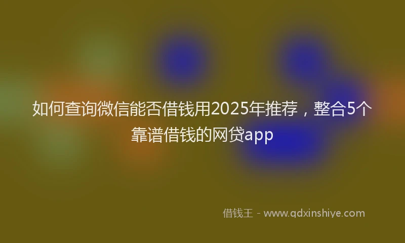 如何查询微信能否借钱用2025年推荐，整合5个靠谱借钱的网贷app