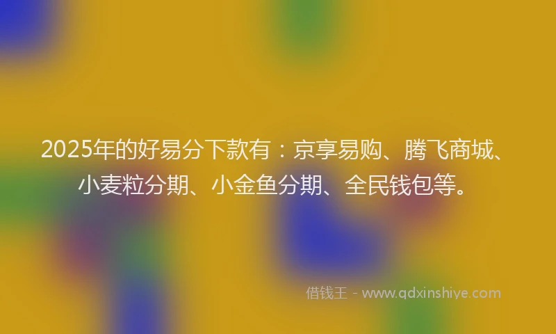 2025年的好易分下款有：京享易购、腾飞商城、小麦粒分期、小金鱼分期、全民钱包等。