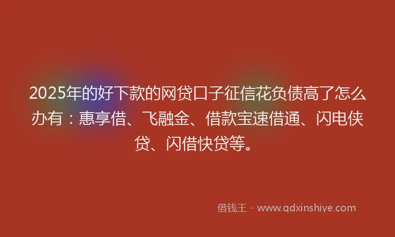 2025年的好下款的网贷口子征信花负债高了怎么办有：惠享借、飞融金、借款宝速借通、闪电侠贷、闪借快贷等。