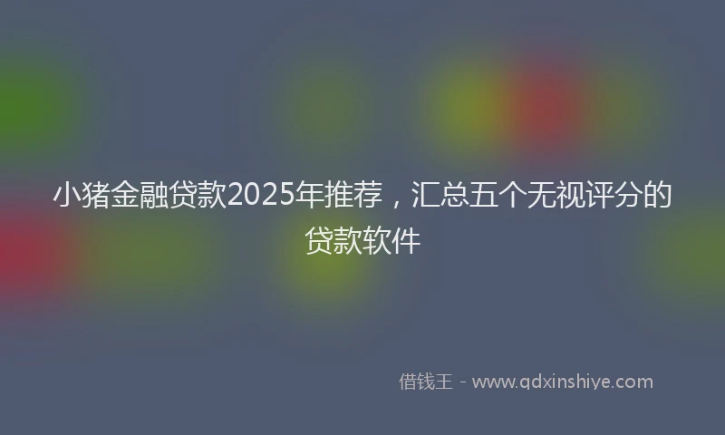 小猪金融贷款2025年推荐，汇总五个无视评分的贷款软件