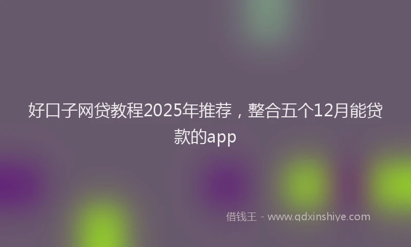 好口子网贷教程2025年推荐，整合五个12月能贷款的app
