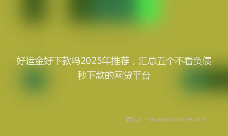 好运金好下款吗2025年推荐，汇总五个不看负债秒下款的网贷平台