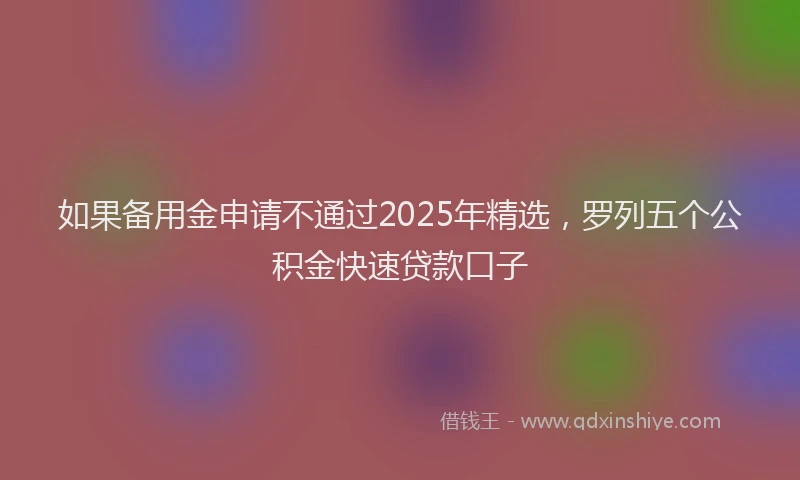 如果备用金申请不通过2025年精选，罗列五个公积金快速贷款口子