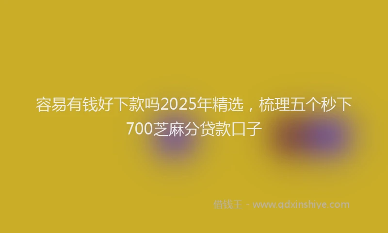 容易有钱好下款吗2025年精选，梳理五个秒下700芝麻分贷款口子