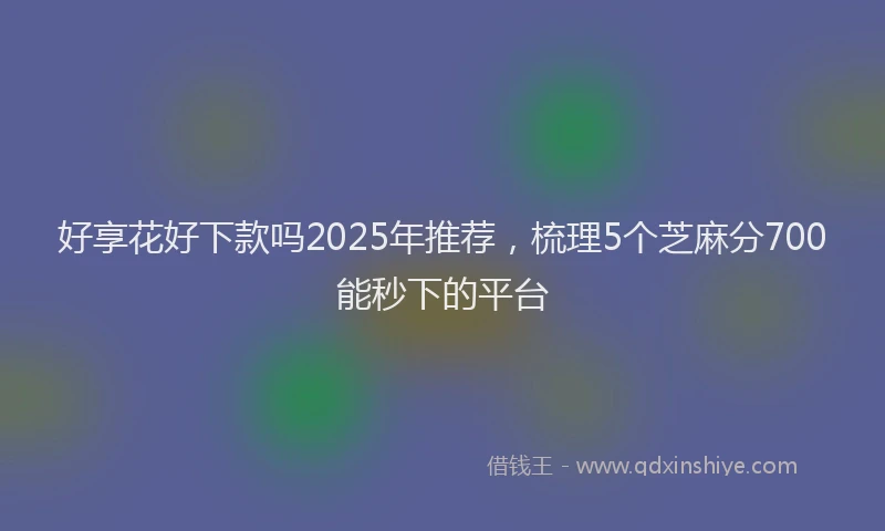好享花好下款吗2025年推荐，梳理5个芝麻分700能秒下的平台