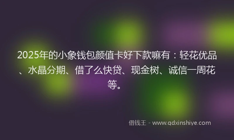 2025年的小象钱包颜值卡好下款嘛有：轻花优品、水晶分期、借了么快贷、现金树、诚信一周花等。