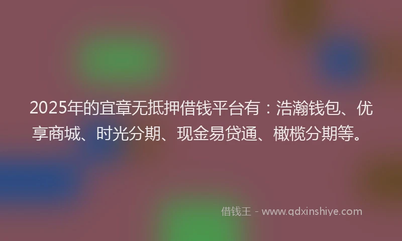 2025年的宜章无抵押借钱平台有：浩瀚钱包、优享商城、时光分期、现金易贷通、橄榄分期等。