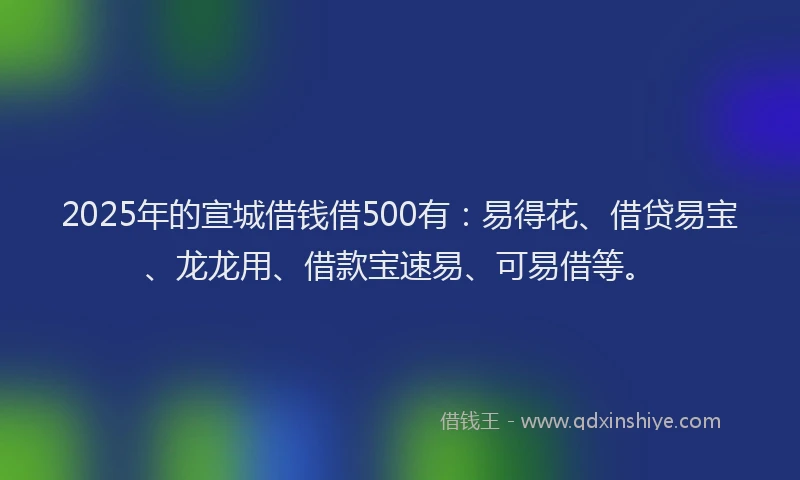 2025年的宣城借钱借500有：易得花、借贷易宝、龙龙用、借款宝速易、可易借等。