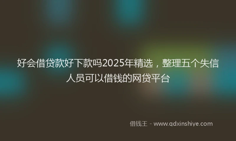 好会借贷款好下款吗2025年精选，整理五个失信人员可以借钱的网贷平台