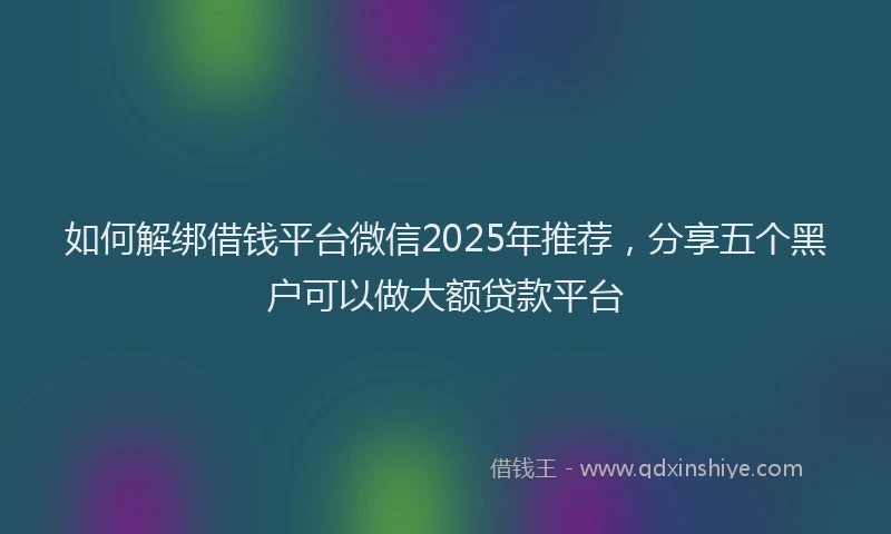 如何解绑借钱平台微信2025年推荐，分享五个黑户可以做大额贷款平台