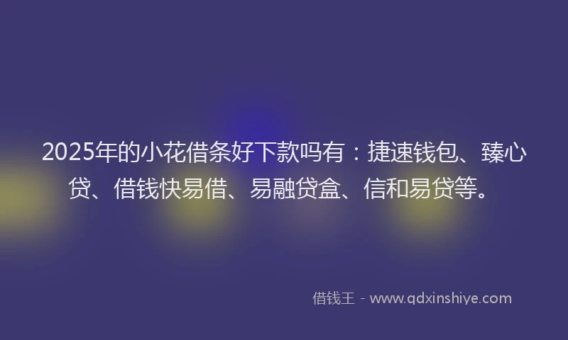 2025年的小花借条好下款吗有：捷速钱包、臻心贷、借钱快易借、易融贷盒、信和易贷等。