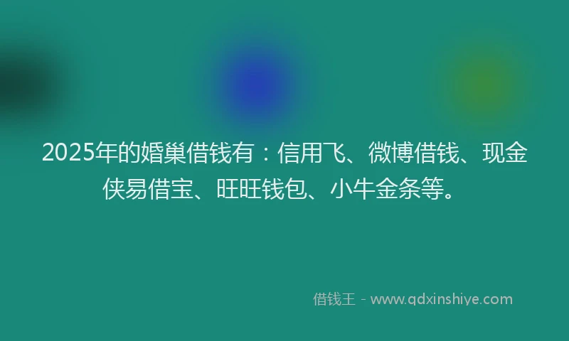 2025年的婚巢借钱有：信用飞、微博借钱、现金侠易借宝、旺旺钱包、小牛金条等。