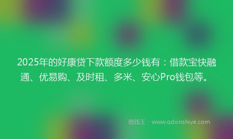 2025年的好康贷下款额度多少钱有：借款宝快融通、优易购、及时租、多米、安心Pro钱包等。