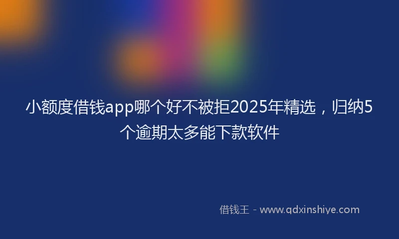 小额度借钱app哪个好不被拒2025年精选，归纳5个逾期太多能下款软件