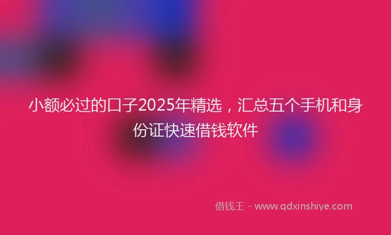 小额必过的口子2025年精选，汇总五个手机和身份证快速借钱软件