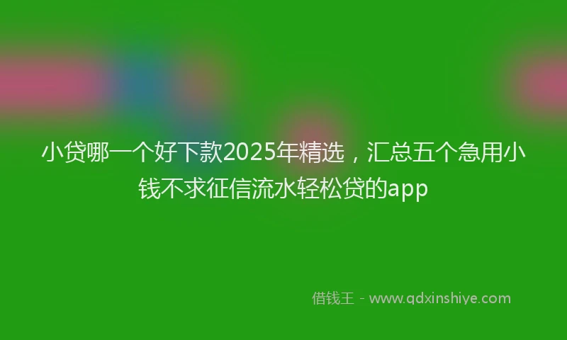 小贷哪一个好下款2025年精选，汇总五个急用小钱不求征信流水轻松贷的app