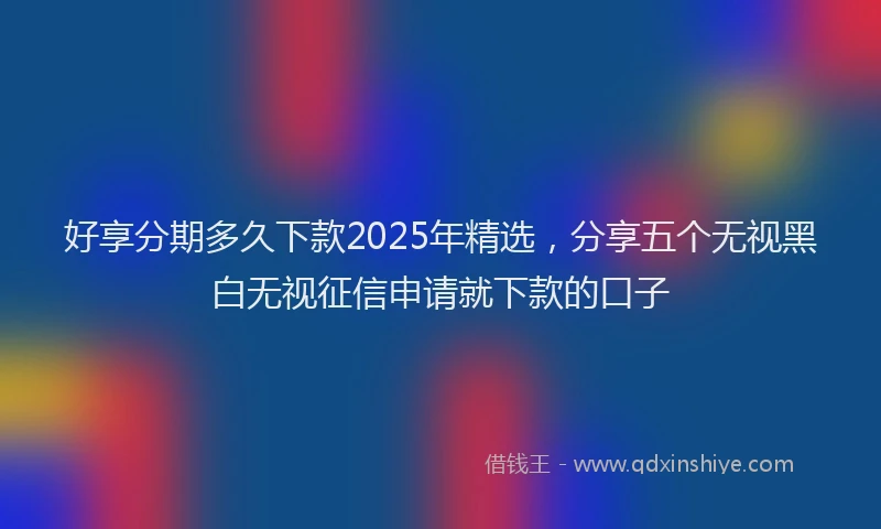 好享分期多久下款2025年精选，分享五个无视黑白无视征信申请就下款的口子