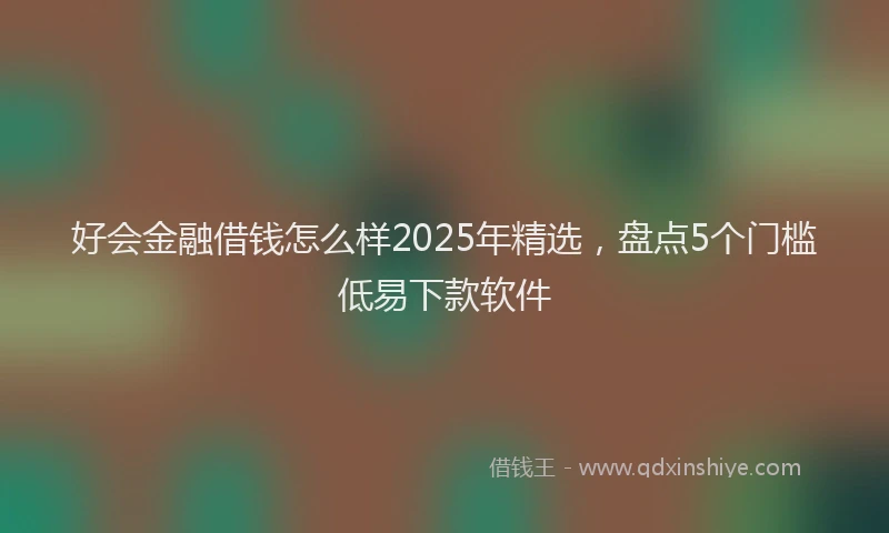 好会金融借钱怎么样2025年精选，盘点5个门槛低易下款软件