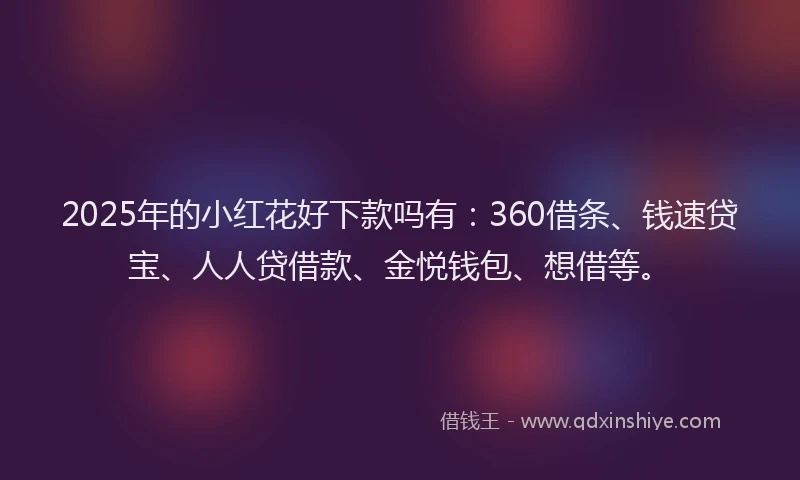 2025年的小红花好下款吗有：360借条、钱速贷宝、人人贷借款、金悦钱包、想借等。