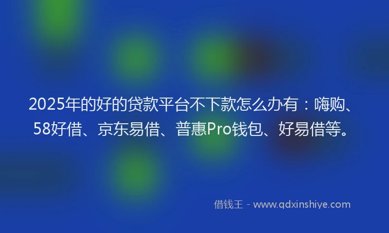 2025年的好的贷款平台不下款怎么办有：嗨购、58好借、京东易借、普惠Pro钱包、好易借等。