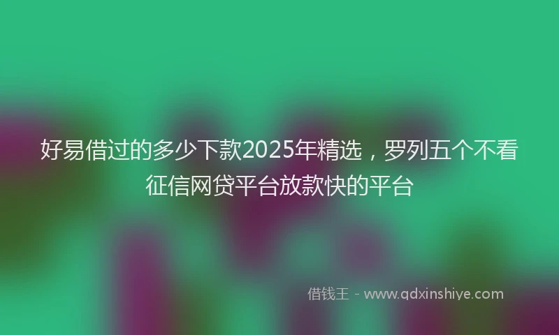 好易借过的多少下款2025年精选，罗列五个不看征信网贷平台放款快的平台