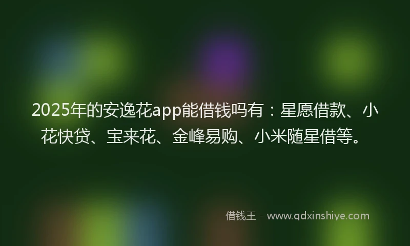 2025年的安逸花app能借钱吗有：星愿借款、小花快贷、宝来花、金峰易购、小米随星借等。
