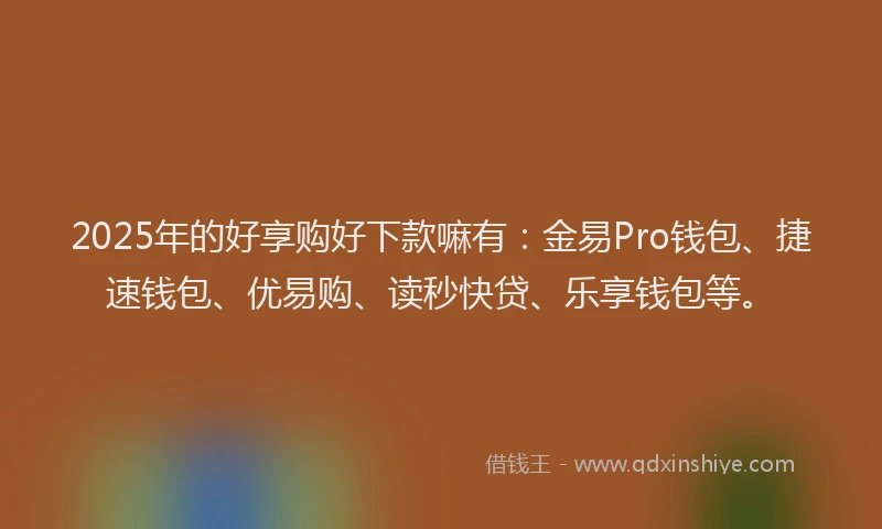2025年的好享购好下款嘛有：金易Pro钱包、捷速钱包、优易购、读秒快贷、乐享钱包等。