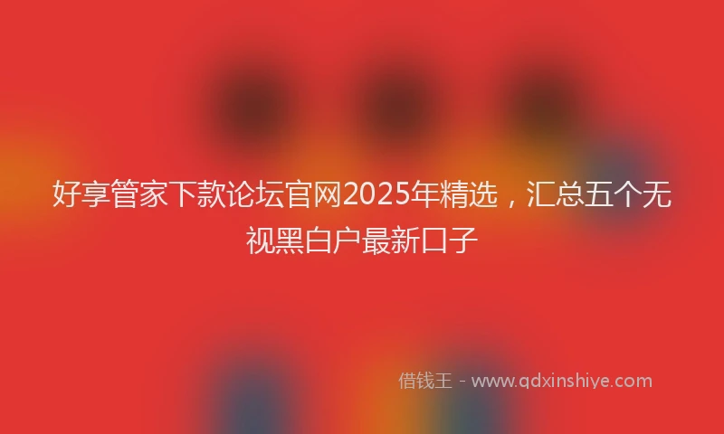 好享管家下款论坛官网2025年精选，汇总五个无视黑白户最新口子