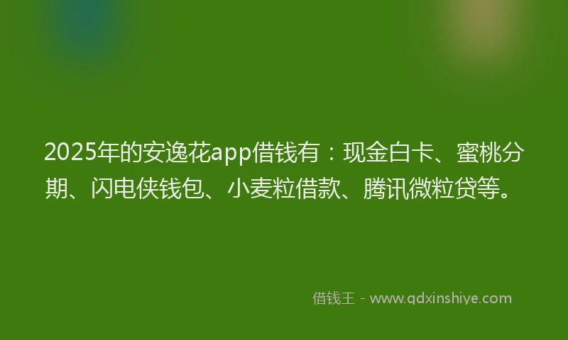 2025年的安逸花app借钱有：现金白卡、蜜桃分期、闪电侠钱包、小麦粒借款、腾讯微粒贷等。