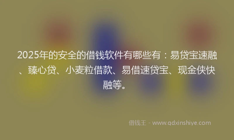 2025年的安全的借钱软件有哪些有：易贷宝速融、臻心贷、小麦粒借款、易借速贷宝、现金侠快融等。