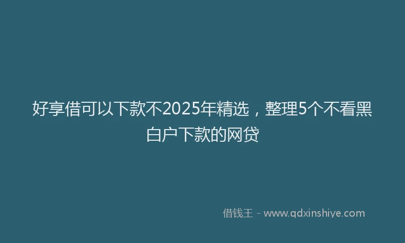 好享借可以下款不2025年精选，整理5个不看黑白户下款的网贷