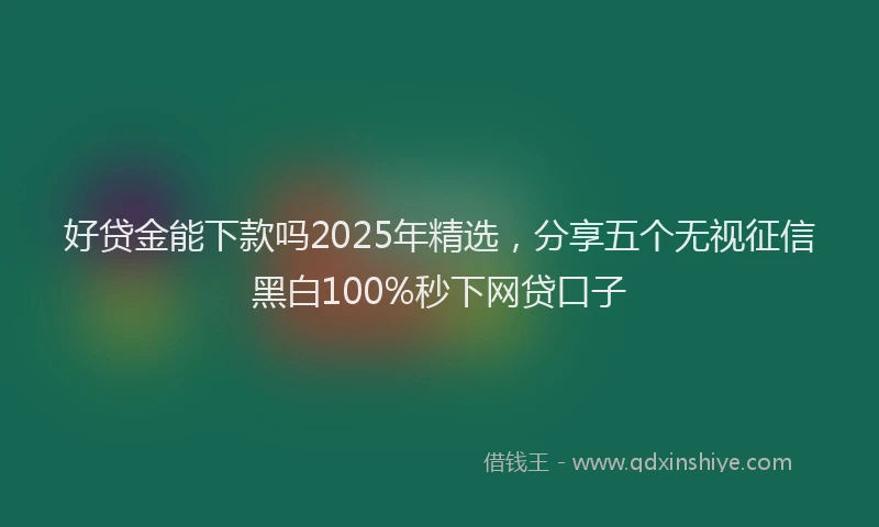 好贷金能下款吗2025年精选，分享五个无视征信黑白100%秒下网贷口子
