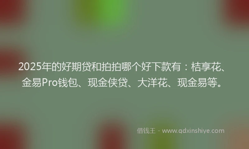 2025年的好期贷和拍拍哪个好下款有：桔享花、金易Pro钱包、现金侠贷、大洋花、现金易等。