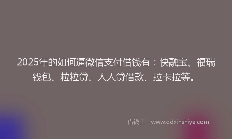 2025年的如何逼微信支付借钱有：快融宝、福瑞钱包、粒粒贷、人人贷借款、拉卡拉等。