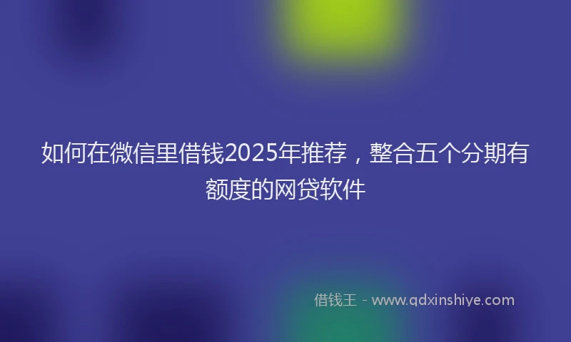 如何在微信里借钱2025年推荐，整合五个分期有额度的网贷软件