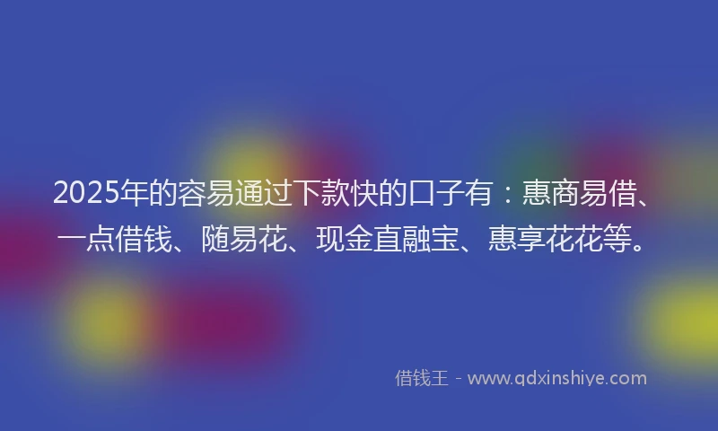 2025年的容易通过下款快的口子有：惠商易借、一点借钱、随易花、现金直融宝、惠享花花等。